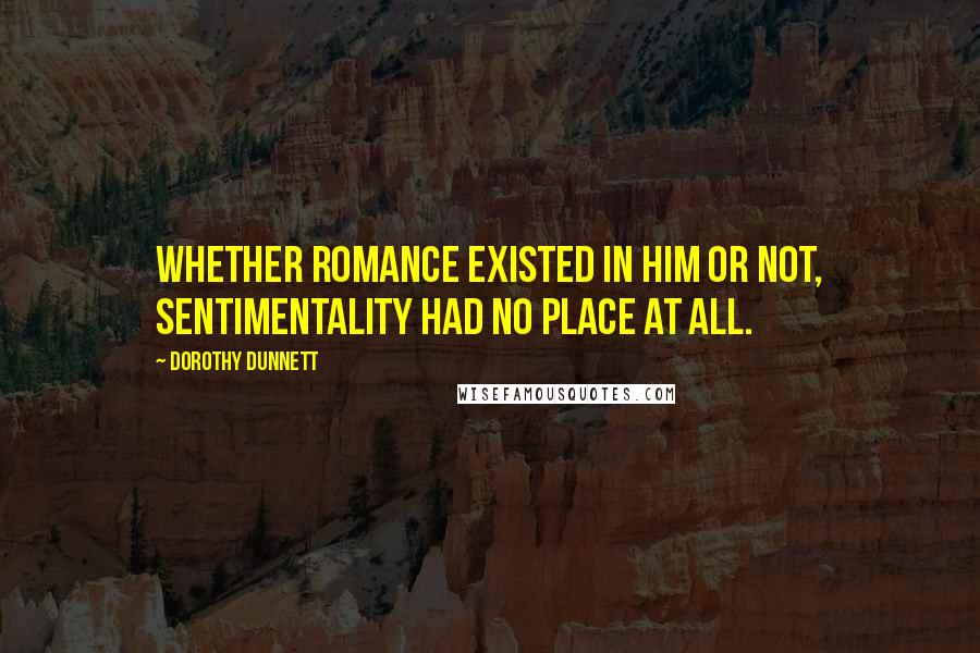 Dorothy Dunnett Quotes: Whether romance existed in him or not, sentimentality had no place at all.