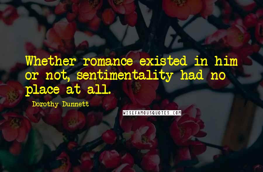 Dorothy Dunnett Quotes: Whether romance existed in him or not, sentimentality had no place at all.