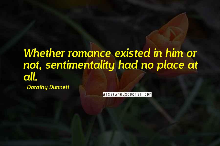 Dorothy Dunnett Quotes: Whether romance existed in him or not, sentimentality had no place at all.