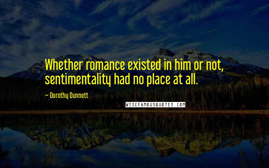 Dorothy Dunnett Quotes: Whether romance existed in him or not, sentimentality had no place at all.