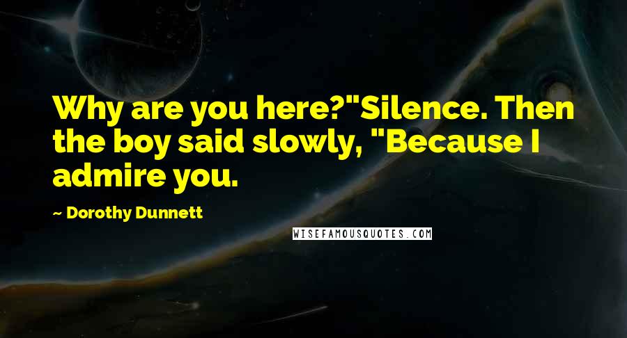 Dorothy Dunnett Quotes: Why are you here?"Silence. Then the boy said slowly, "Because I admire you.