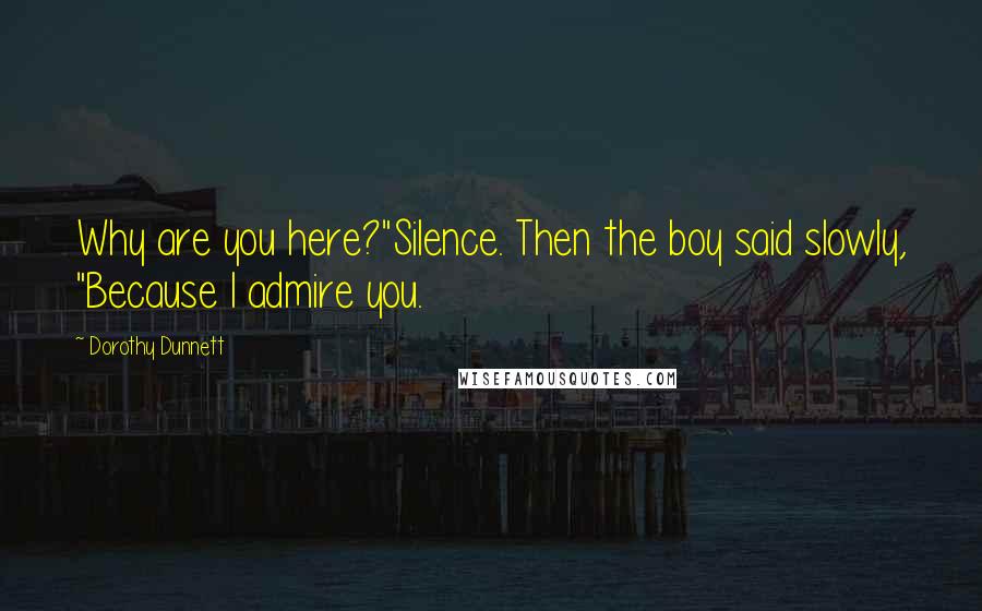 Dorothy Dunnett Quotes: Why are you here?"Silence. Then the boy said slowly, "Because I admire you.