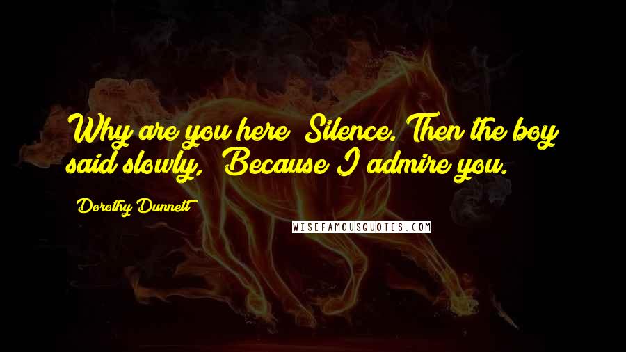 Dorothy Dunnett Quotes: Why are you here?"Silence. Then the boy said slowly, "Because I admire you.