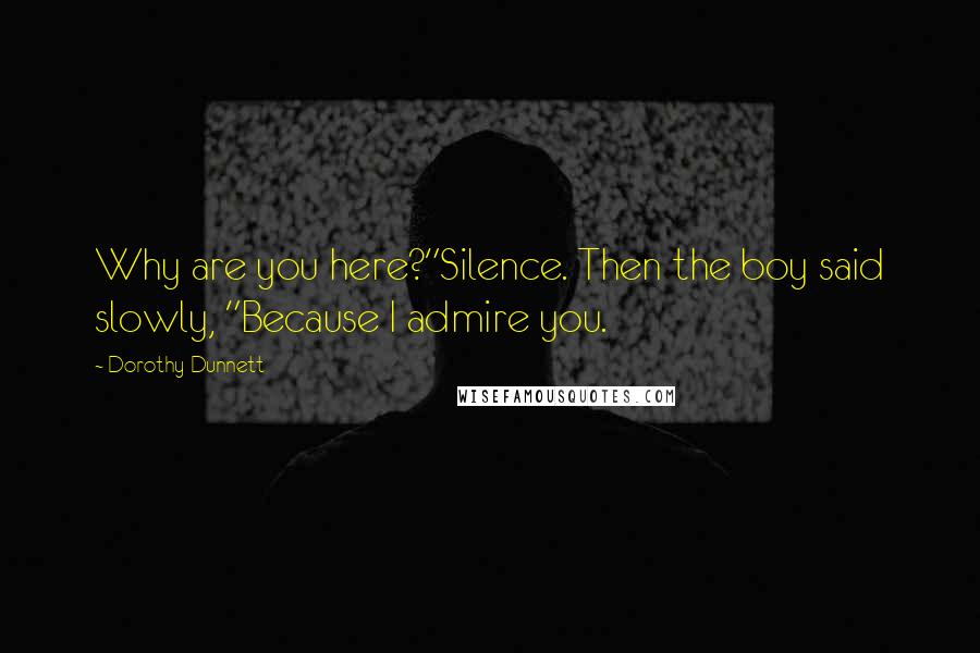 Dorothy Dunnett Quotes: Why are you here?"Silence. Then the boy said slowly, "Because I admire you.