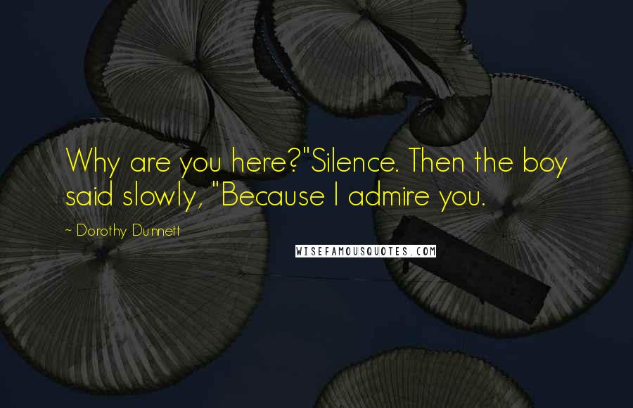 Dorothy Dunnett Quotes: Why are you here?"Silence. Then the boy said slowly, "Because I admire you.