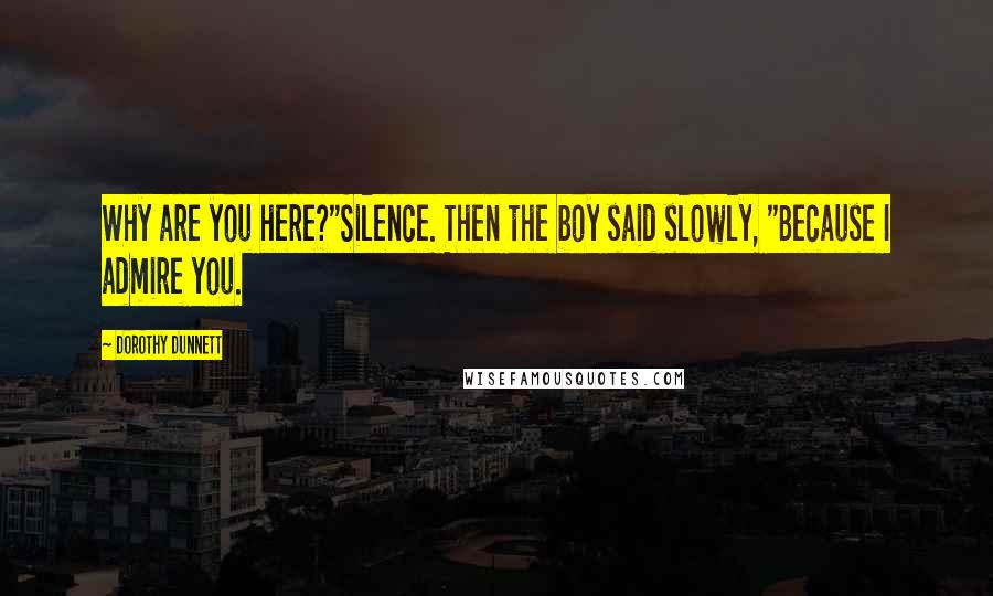 Dorothy Dunnett Quotes: Why are you here?"Silence. Then the boy said slowly, "Because I admire you.