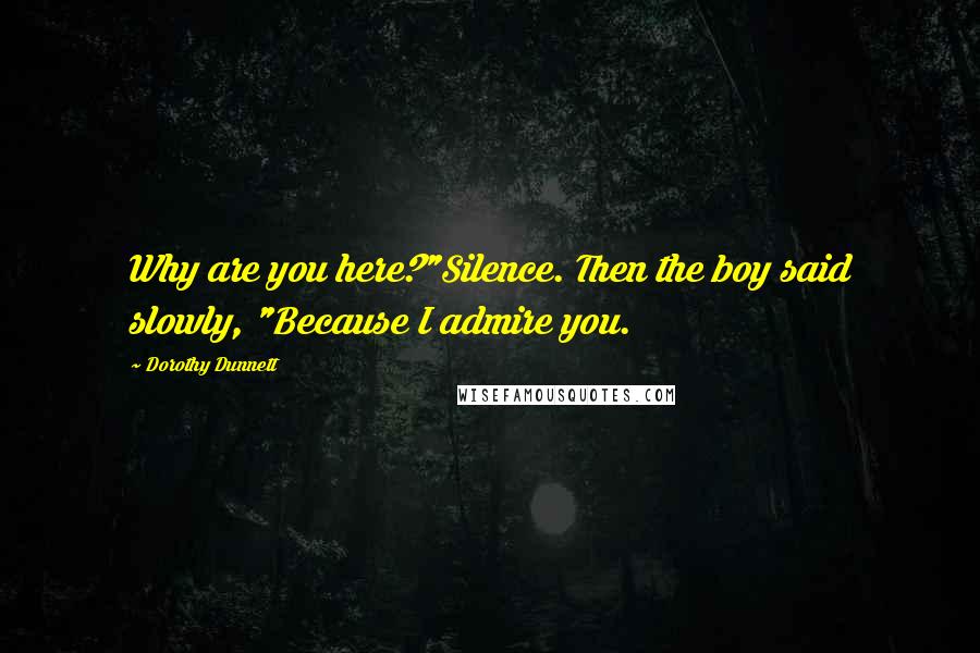 Dorothy Dunnett Quotes: Why are you here?"Silence. Then the boy said slowly, "Because I admire you.