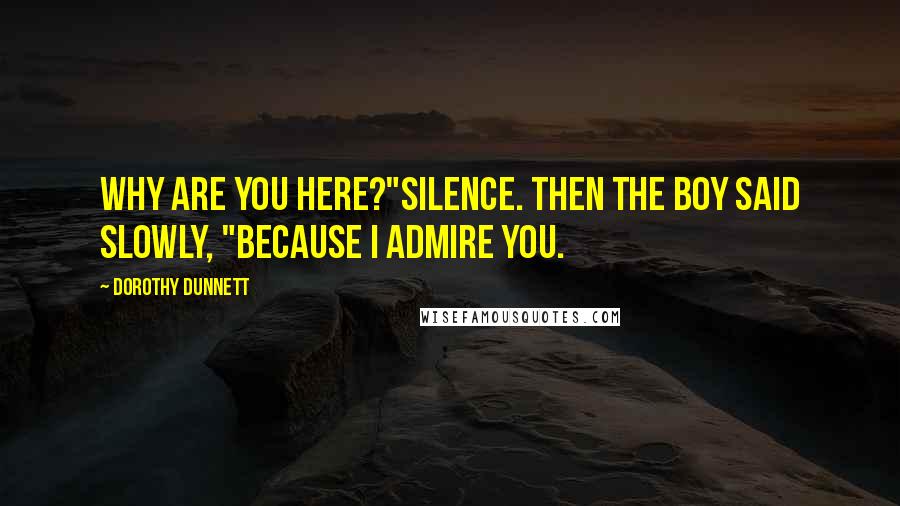 Dorothy Dunnett Quotes: Why are you here?"Silence. Then the boy said slowly, "Because I admire you.