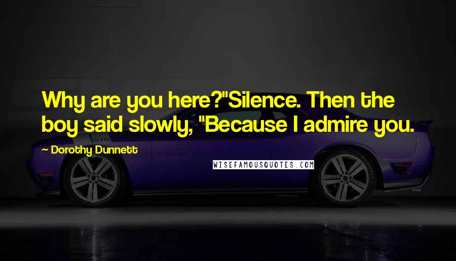 Dorothy Dunnett Quotes: Why are you here?"Silence. Then the boy said slowly, "Because I admire you.