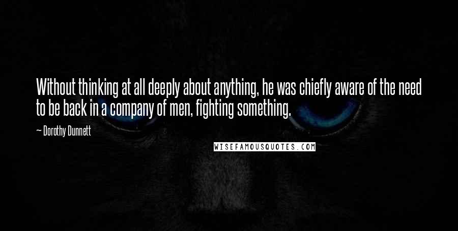Dorothy Dunnett Quotes: Without thinking at all deeply about anything, he was chiefly aware of the need to be back in a company of men, fighting something.