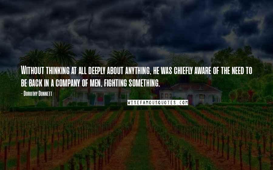 Dorothy Dunnett Quotes: Without thinking at all deeply about anything, he was chiefly aware of the need to be back in a company of men, fighting something.