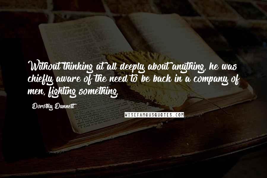 Dorothy Dunnett Quotes: Without thinking at all deeply about anything, he was chiefly aware of the need to be back in a company of men, fighting something.