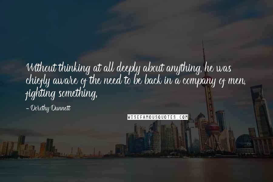 Dorothy Dunnett Quotes: Without thinking at all deeply about anything, he was chiefly aware of the need to be back in a company of men, fighting something.
