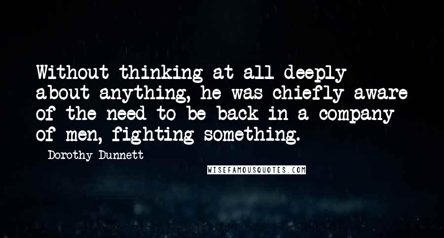 Dorothy Dunnett Quotes: Without thinking at all deeply about anything, he was chiefly aware of the need to be back in a company of men, fighting something.