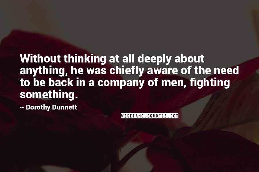 Dorothy Dunnett Quotes: Without thinking at all deeply about anything, he was chiefly aware of the need to be back in a company of men, fighting something.