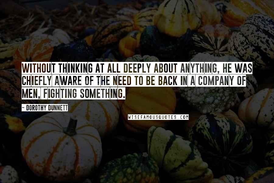 Dorothy Dunnett Quotes: Without thinking at all deeply about anything, he was chiefly aware of the need to be back in a company of men, fighting something.