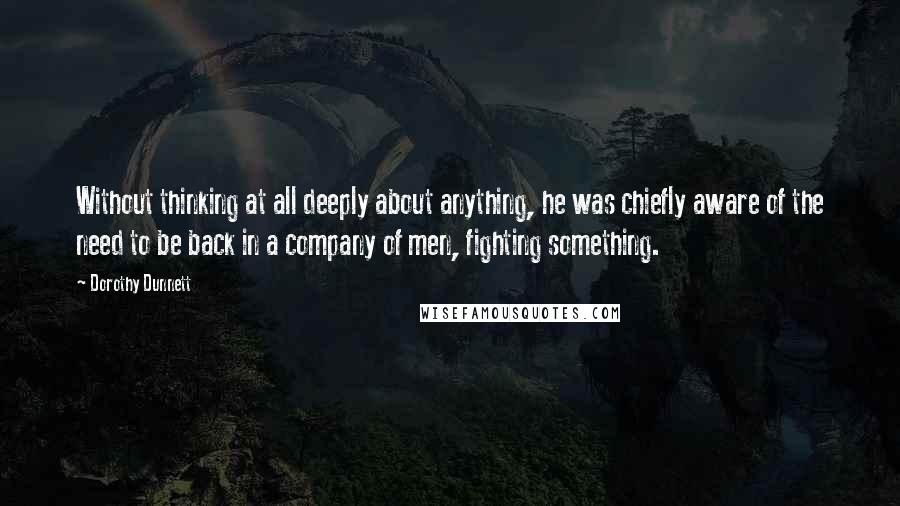 Dorothy Dunnett Quotes: Without thinking at all deeply about anything, he was chiefly aware of the need to be back in a company of men, fighting something.