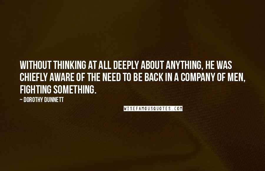 Dorothy Dunnett Quotes: Without thinking at all deeply about anything, he was chiefly aware of the need to be back in a company of men, fighting something.