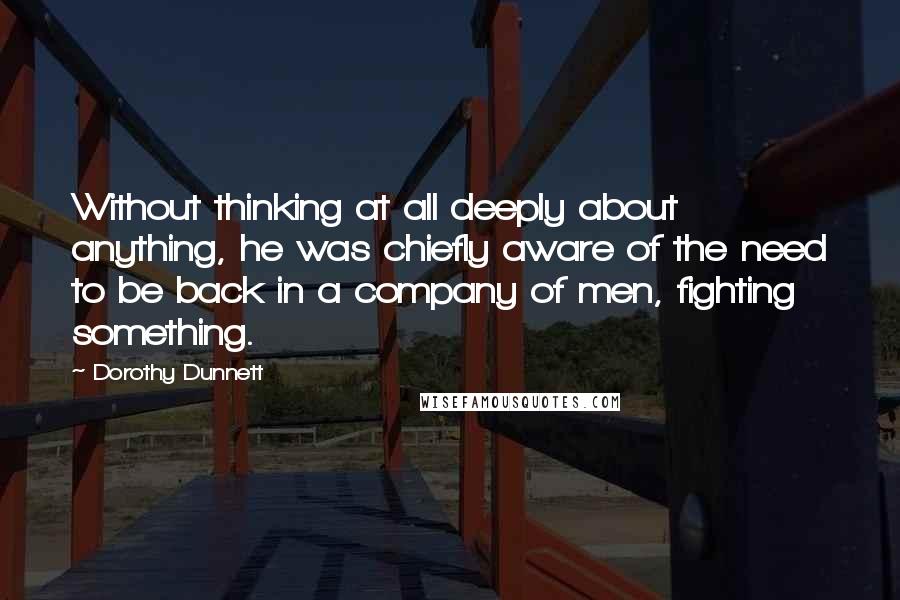 Dorothy Dunnett Quotes: Without thinking at all deeply about anything, he was chiefly aware of the need to be back in a company of men, fighting something.