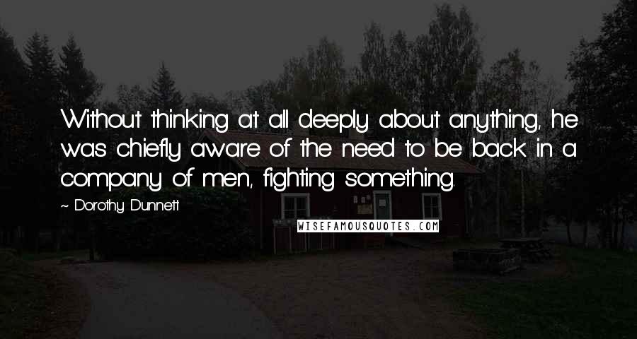 Dorothy Dunnett Quotes: Without thinking at all deeply about anything, he was chiefly aware of the need to be back in a company of men, fighting something.