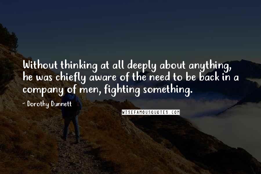 Dorothy Dunnett Quotes: Without thinking at all deeply about anything, he was chiefly aware of the need to be back in a company of men, fighting something.