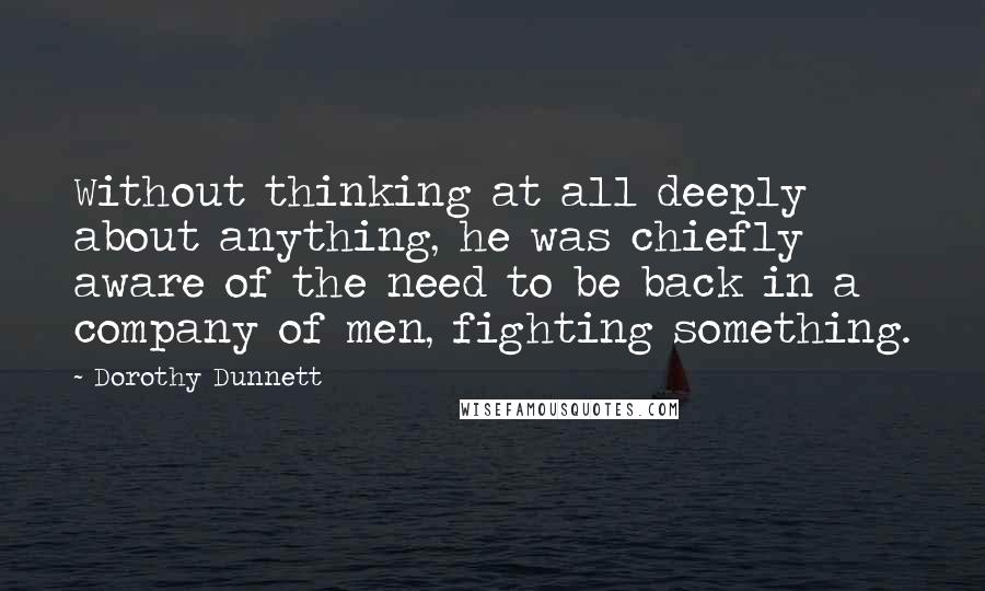 Dorothy Dunnett Quotes: Without thinking at all deeply about anything, he was chiefly aware of the need to be back in a company of men, fighting something.
