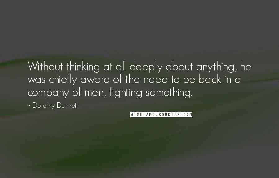 Dorothy Dunnett Quotes: Without thinking at all deeply about anything, he was chiefly aware of the need to be back in a company of men, fighting something.