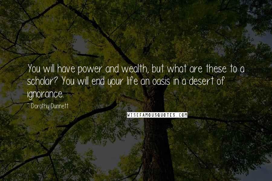 Dorothy Dunnett Quotes: You will have power and wealth, but what are these to a scholar? You will end your life an oasis in a desert of ignorance.
