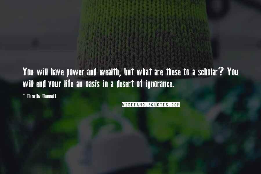 Dorothy Dunnett Quotes: You will have power and wealth, but what are these to a scholar? You will end your life an oasis in a desert of ignorance.