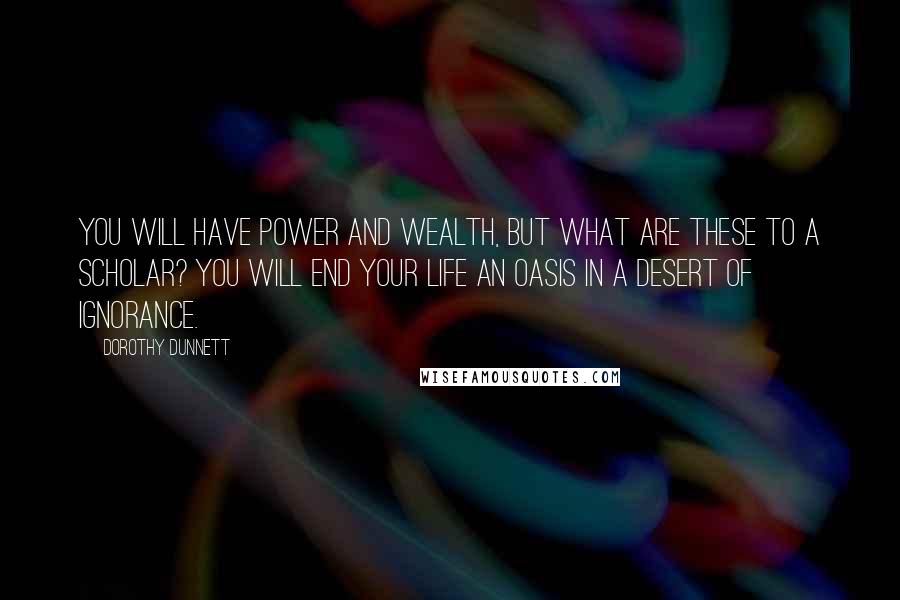 Dorothy Dunnett Quotes: You will have power and wealth, but what are these to a scholar? You will end your life an oasis in a desert of ignorance.