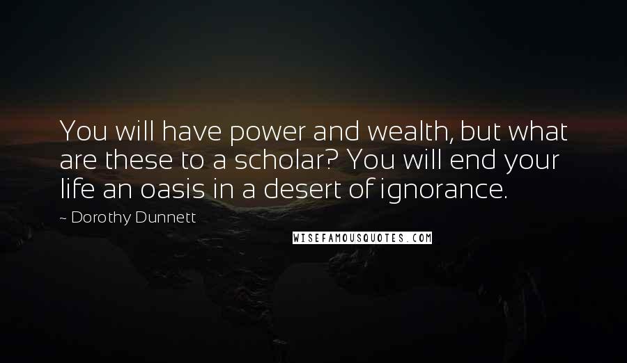 Dorothy Dunnett Quotes: You will have power and wealth, but what are these to a scholar? You will end your life an oasis in a desert of ignorance.