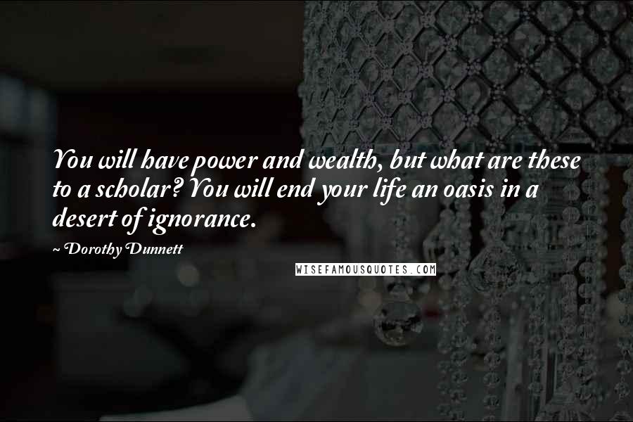 Dorothy Dunnett Quotes: You will have power and wealth, but what are these to a scholar? You will end your life an oasis in a desert of ignorance.