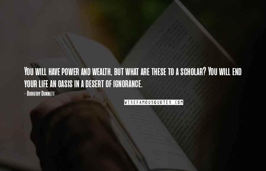 Dorothy Dunnett Quotes: You will have power and wealth, but what are these to a scholar? You will end your life an oasis in a desert of ignorance.