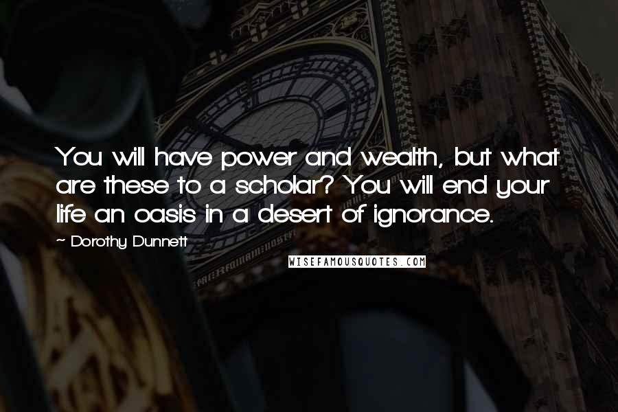 Dorothy Dunnett Quotes: You will have power and wealth, but what are these to a scholar? You will end your life an oasis in a desert of ignorance.