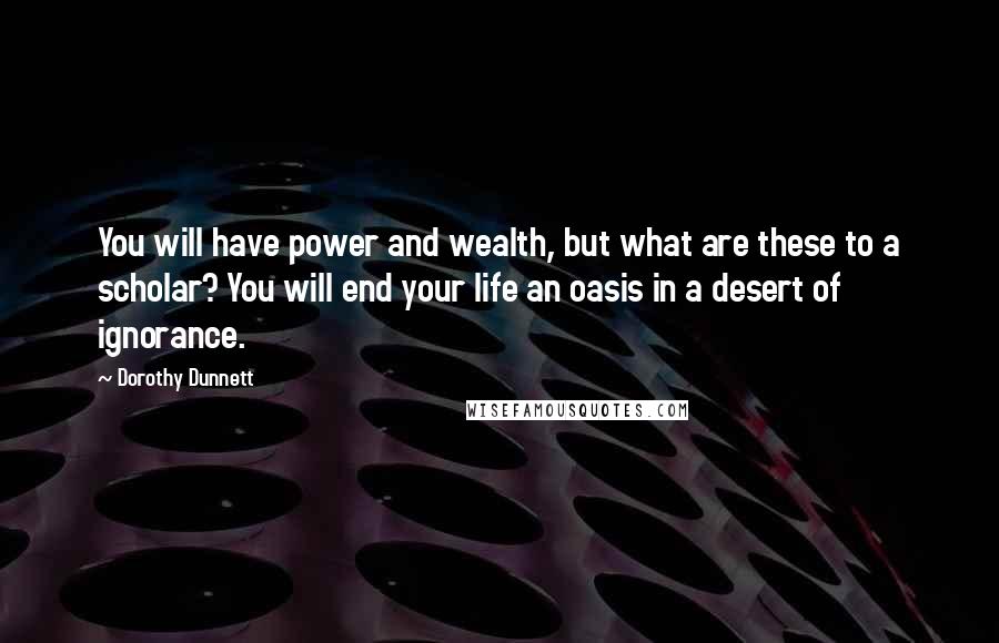 Dorothy Dunnett Quotes: You will have power and wealth, but what are these to a scholar? You will end your life an oasis in a desert of ignorance.