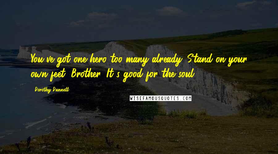 Dorothy Dunnett Quotes: You've got one hero too many already. Stand on your own feet, Brother. It's good for the soul.