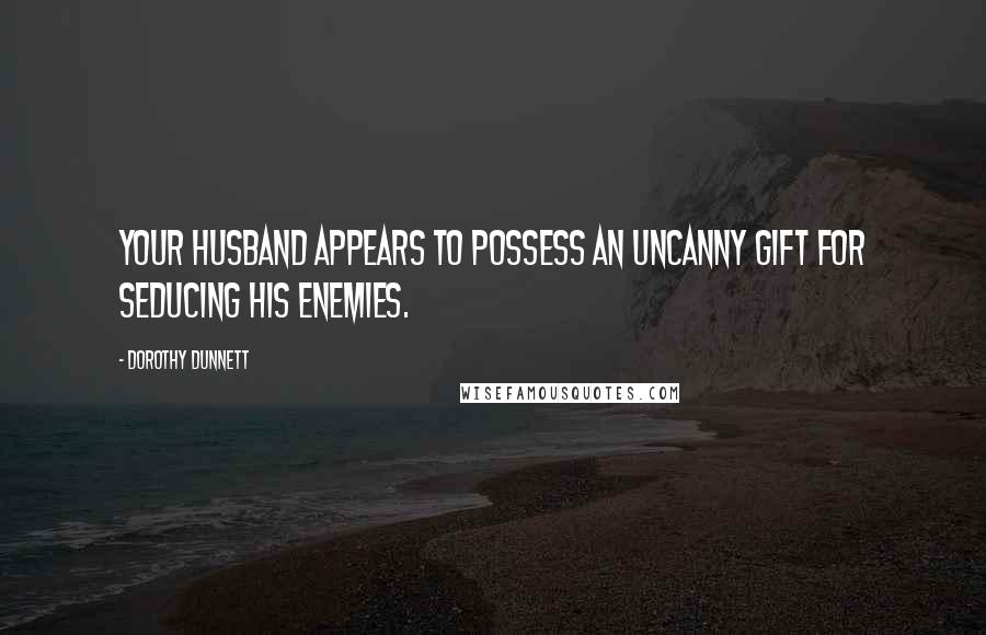 Dorothy Dunnett Quotes: Your husband appears to possess an uncanny gift for seducing his enemies.