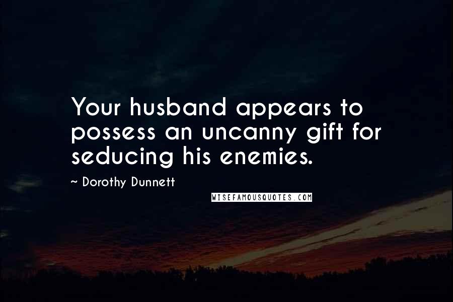 Dorothy Dunnett Quotes: Your husband appears to possess an uncanny gift for seducing his enemies.