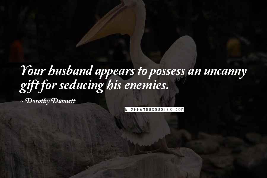 Dorothy Dunnett Quotes: Your husband appears to possess an uncanny gift for seducing his enemies.