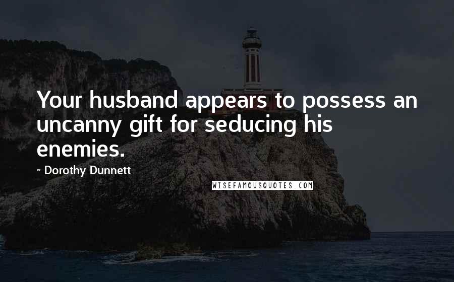 Dorothy Dunnett Quotes: Your husband appears to possess an uncanny gift for seducing his enemies.