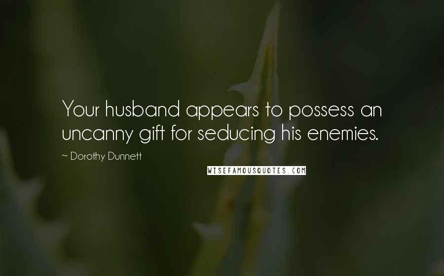 Dorothy Dunnett Quotes: Your husband appears to possess an uncanny gift for seducing his enemies.