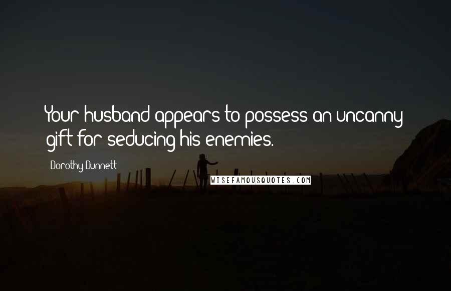 Dorothy Dunnett Quotes: Your husband appears to possess an uncanny gift for seducing his enemies.