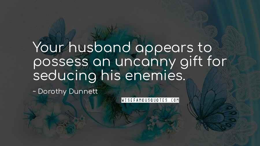 Dorothy Dunnett Quotes: Your husband appears to possess an uncanny gift for seducing his enemies.