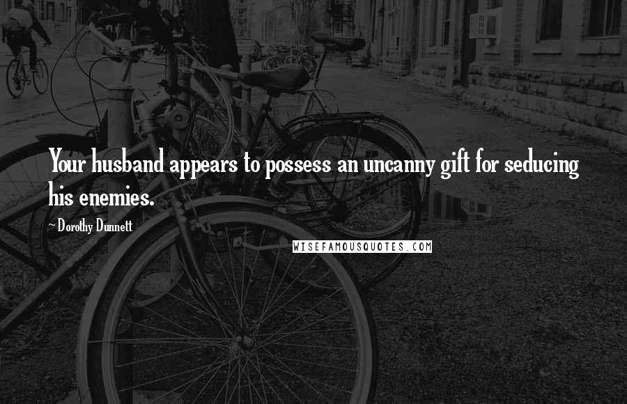 Dorothy Dunnett Quotes: Your husband appears to possess an uncanny gift for seducing his enemies.