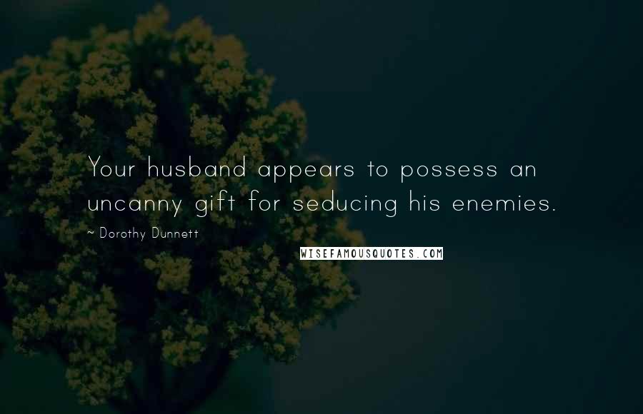 Dorothy Dunnett Quotes: Your husband appears to possess an uncanny gift for seducing his enemies.