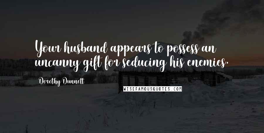 Dorothy Dunnett Quotes: Your husband appears to possess an uncanny gift for seducing his enemies.