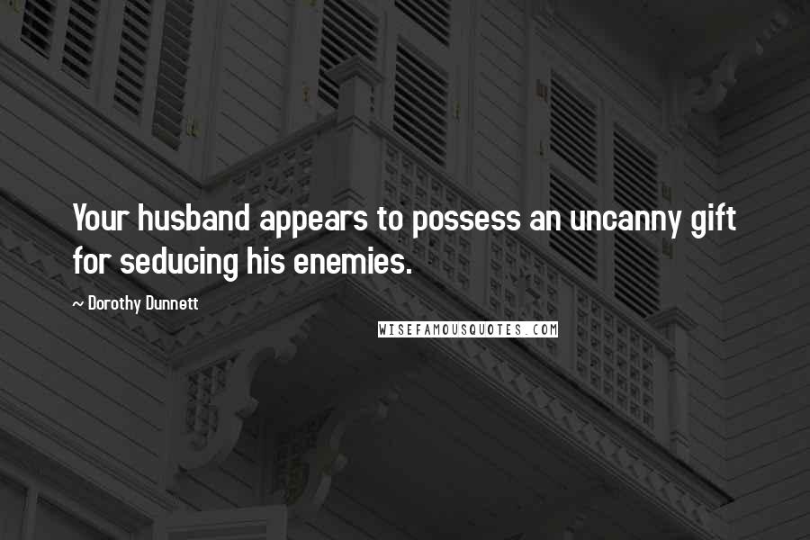 Dorothy Dunnett Quotes: Your husband appears to possess an uncanny gift for seducing his enemies.