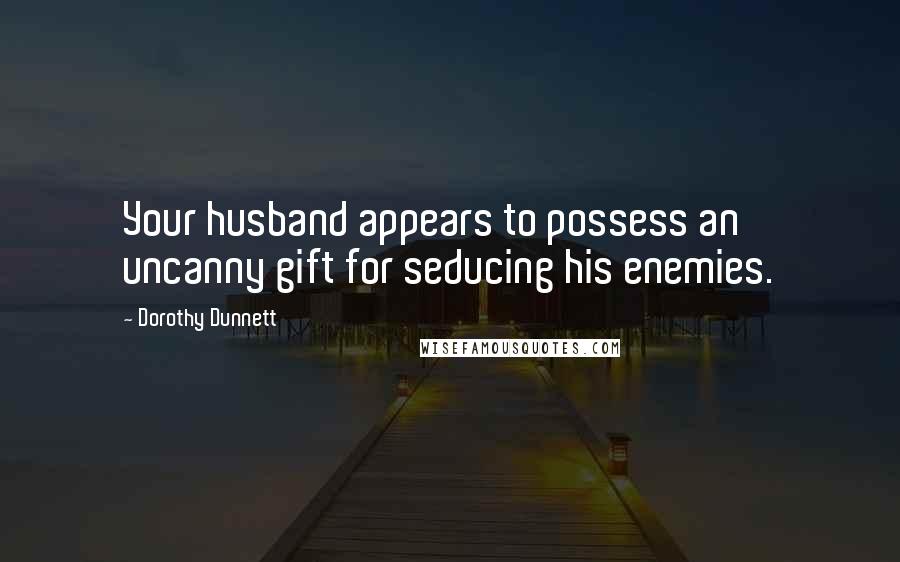 Dorothy Dunnett Quotes: Your husband appears to possess an uncanny gift for seducing his enemies.