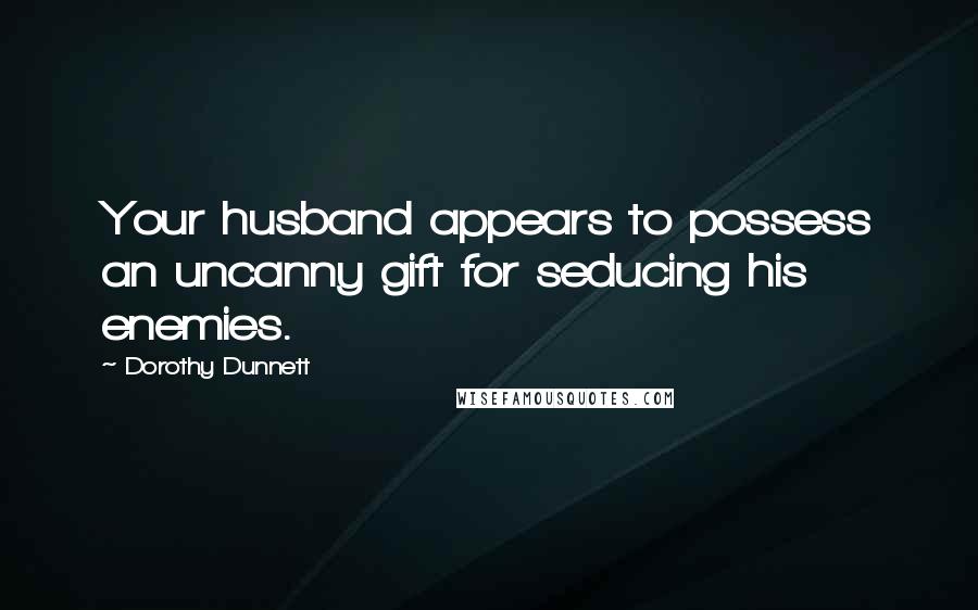 Dorothy Dunnett Quotes: Your husband appears to possess an uncanny gift for seducing his enemies.