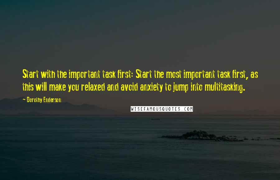 Dorothy Enderson Quotes: Start with the important task first: Start the most important task first, as this will make you relaxed and avoid anxiety to jump into multitasking.